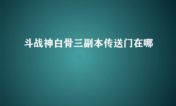 斗战神白骨三副本传送门在哪