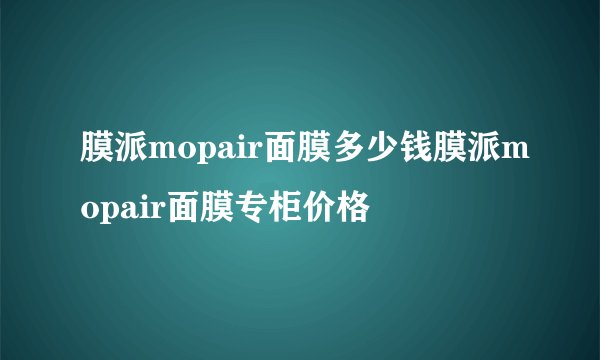 膜派mopair面膜多少钱膜派mopair面膜专柜价格