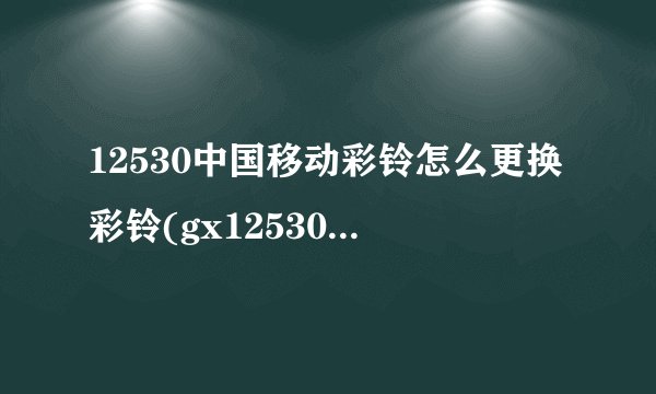 12530中国移动彩铃怎么更换彩铃(gx12530中国移动彩铃)