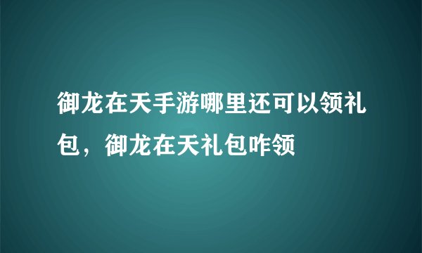 御龙在天手游哪里还可以领礼包,御龙在天礼包咋领