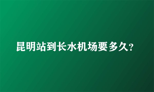 昆明站到长水机场要多久？