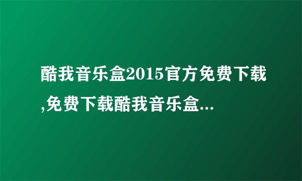 酷我音乐盒2015官方免费下载,免费下载酷我音乐盒2015版
