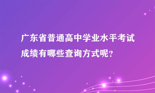 广东省普通高中学业水平考试成绩有哪些查询方式呢？