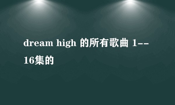 dream high 的所有歌曲 1--16集的