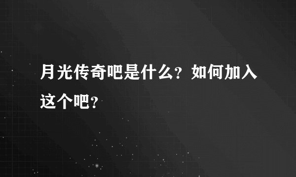 月光传奇吧是什么？如何加入这个吧？