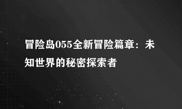冒险岛055全新冒险篇章：未知世界的秘密探索者