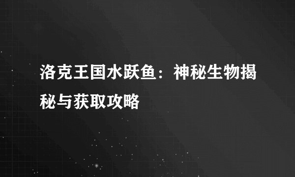 洛克王国水跃鱼：神秘生物揭秘与获取攻略