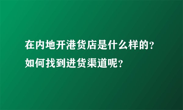 在内地开港货店是什么样的？如何找到进货渠道呢？
