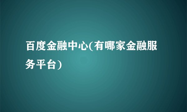 百度金融中心(有哪家金融服务平台)