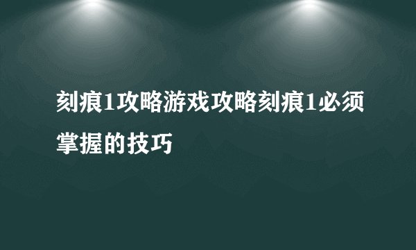 刻痕1攻略游戏攻略刻痕1必须掌握的技巧