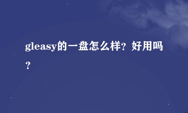 gleasy的一盘怎么样？好用吗？