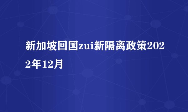 新加坡回国zui新隔离政策2022年12月