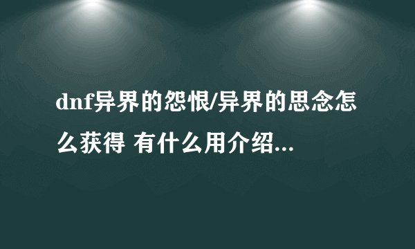 dnf异界的怨恨/异界的思念怎么获得 有什么用介绍_dnf异界的怨恨/异界的思念怎么获得 有什么用是什么