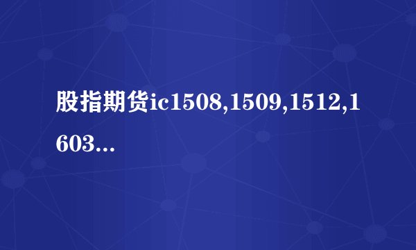 股指期货ic1508,1509,1512,1603是指什么