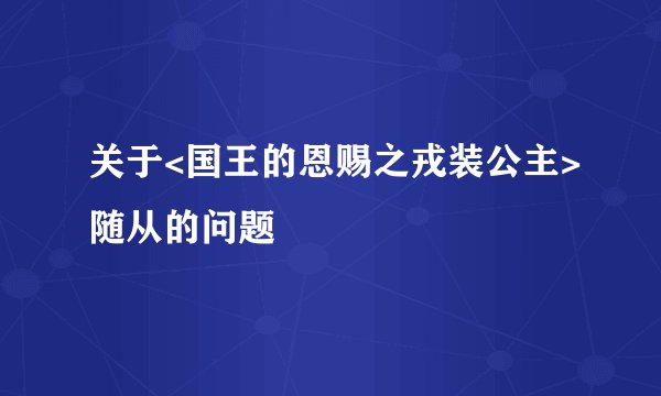 关于<国王的恩赐之戎装公主>随从的问题