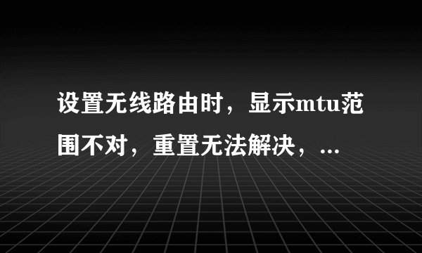 设置无线路由时，显示mtu范围不对，重置无法解决，显示的是576-1492，本人电脑盲，win7系统，求手把手详解
