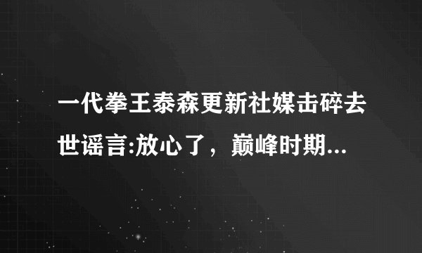 一代拳王泰森更新社媒击碎去世谣言:放心了，巅峰时期的泰森有多炸裂？