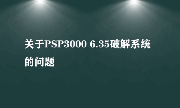 关于PSP3000 6.35破解系统的问题