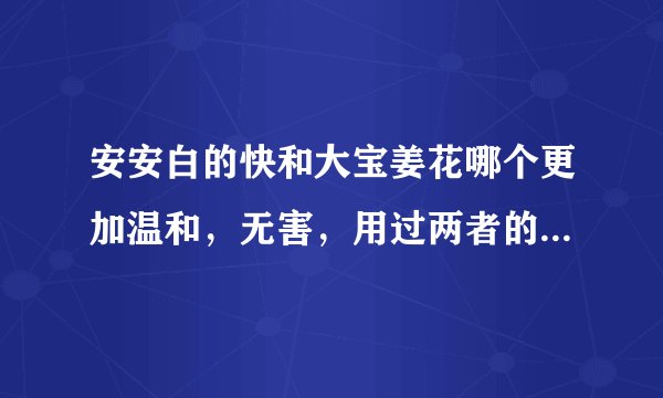 安安白的快和大宝姜花哪个更加温和，无害，用过两者的进来讲讲