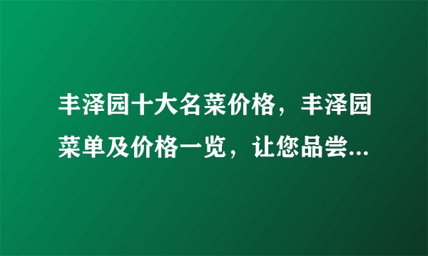 丰泽园十大名菜价格，丰泽园菜单及价格一览，让您品尝正宗十大名菜的美味