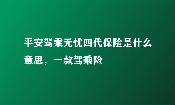 平安驾乘无忧四代保险是什么意思，一款驾乘险