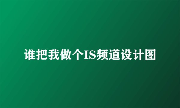 谁把我做个IS频道设计图