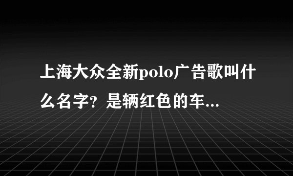 上海大众全新polo广告歌叫什么名字？是辆红色的车。是最近的一个广告，好像是摇滚风格的歌。