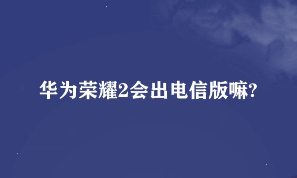 华为荣耀2会出电信版嘛?