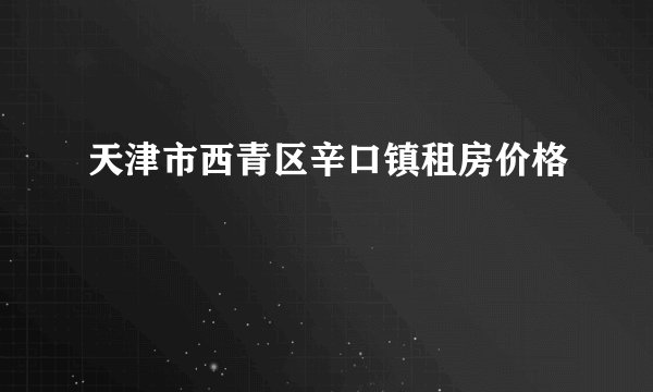 天津市西青区辛口镇租房价格