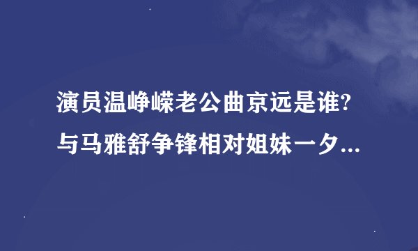 演员温峥嵘老公曲京远是谁?与马雅舒争锋相对姐妹一夕间变情敌