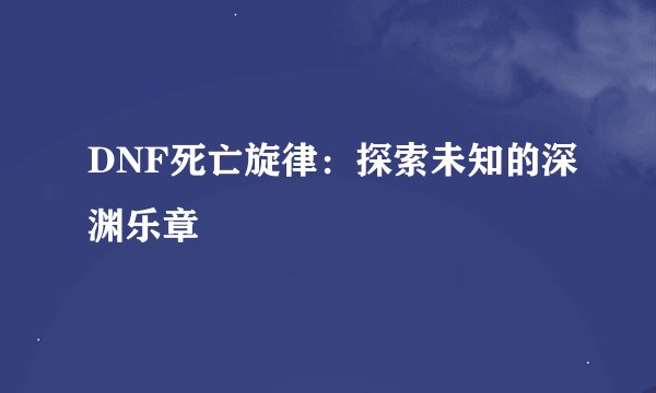 DNF死亡旋律：探索未知的深渊乐章