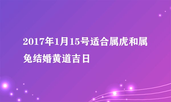 2017年1月15号适合属虎和属兔结婚黄道吉日