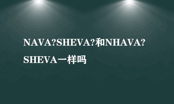 NAVA?SHEVA?和NHAVA?SHEVA一样吗
