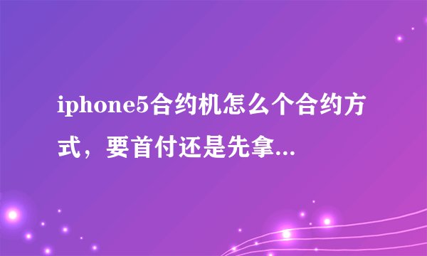 iphone5合约机怎么个合约方式，要首付还是先拿手机分期付款5分