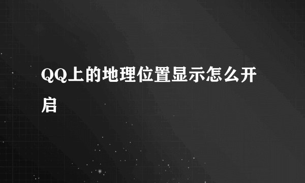 QQ上的地理位置显示怎么开启