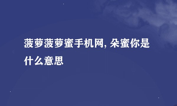 菠萝菠萝蜜手机网, 朵蜜你是什么意思