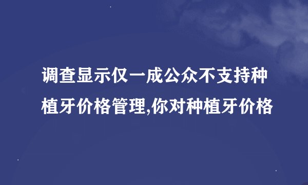 调查显示仅一成公众不支持种植牙价格管理,你对种植牙价格