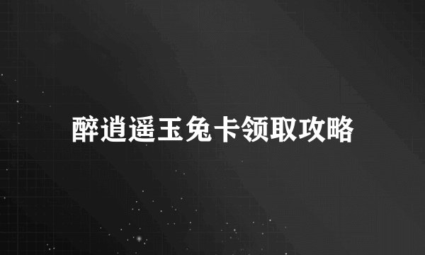 醉逍遥玉兔卡领取攻略