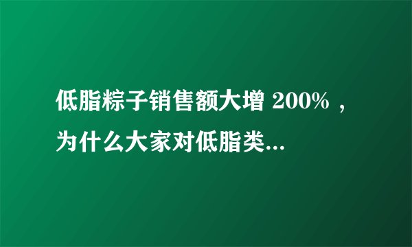 低脂粽子销售额大增 200% ,为什么大家对低脂类产品需求猛