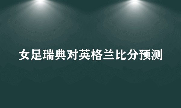 女足瑞典对英格兰比分预测