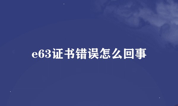 e63证书错误怎么回事