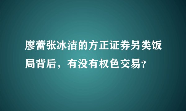 廖蕾张冰洁的方正证券另类饭局背后，有没有权色交易？