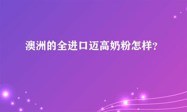 澳洲的全进口迈高奶粉怎样？