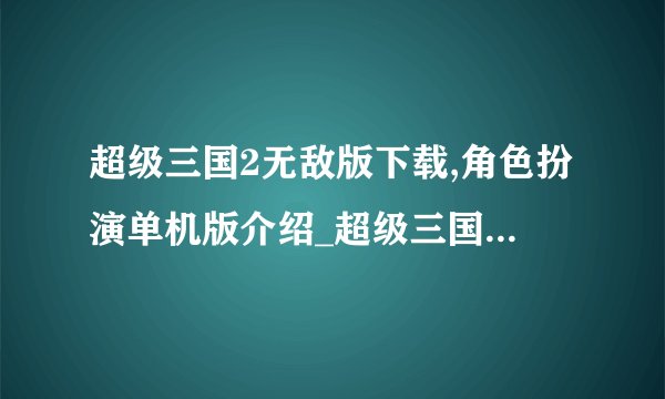 超级三国2无敌版下载,角色扮演单机版介绍_超级三国2无敌版下载,角色扮演单机版是什么