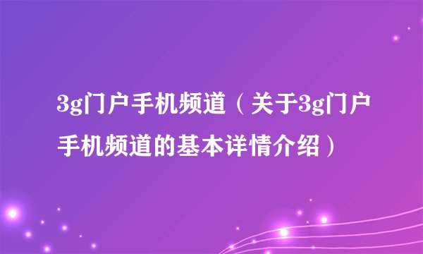 3g门户手机频道（关于3g门户手机频道的基本详情介绍）