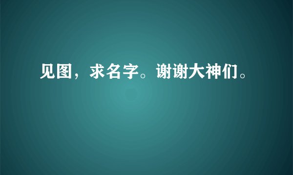 见图，求名字。谢谢大神们。