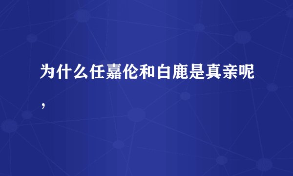 为什么任嘉伦和白鹿是真亲呢，