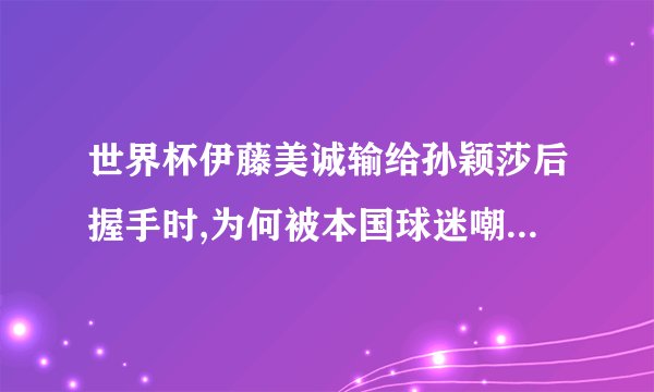 世界杯伊藤美诚输给孙颖莎后握手时,为何被本国球迷嘲讽没礼貌?_百度...