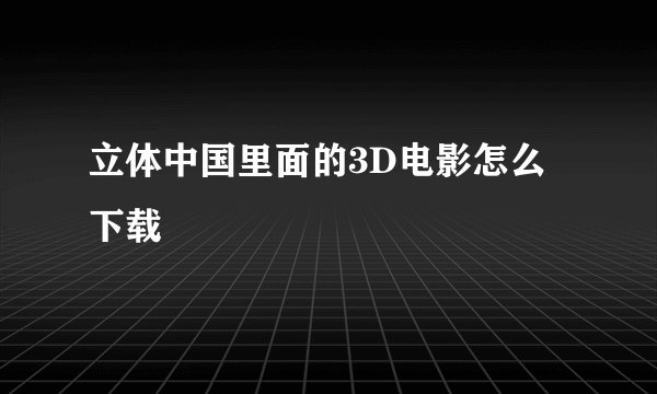立体中国里面的3D电影怎么下载