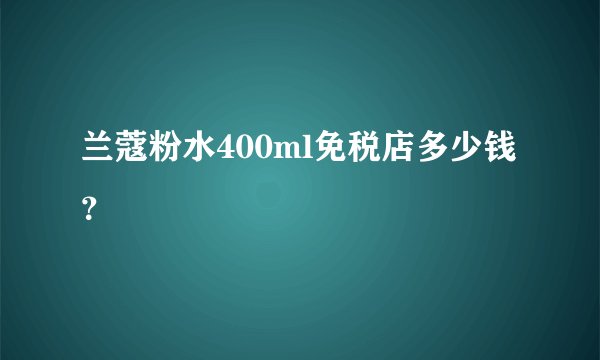 兰蔻粉水400ml免税店多少钱？